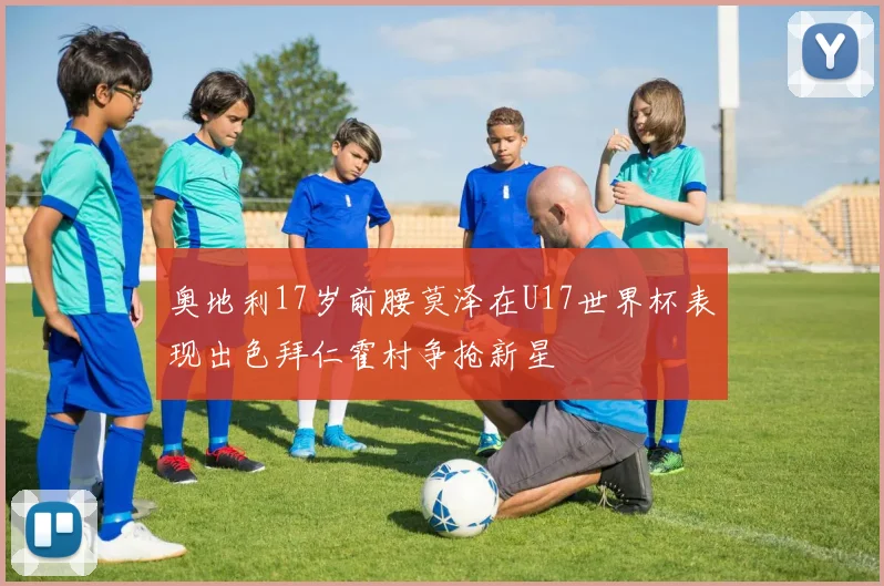 奥地利17岁前腰莫泽在U17世界杯表现出色拜仁霍村争抢新星
