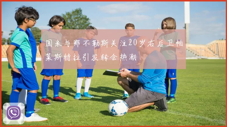 国米与那不勒斯关注20岁右后卫帕莱斯特拉引发转会热潮