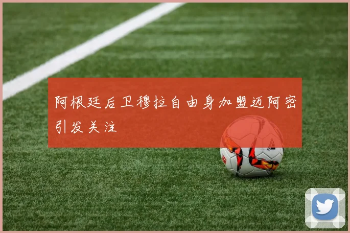 阿根廷后卫穆拉自由身加盟迈阿密引发关注