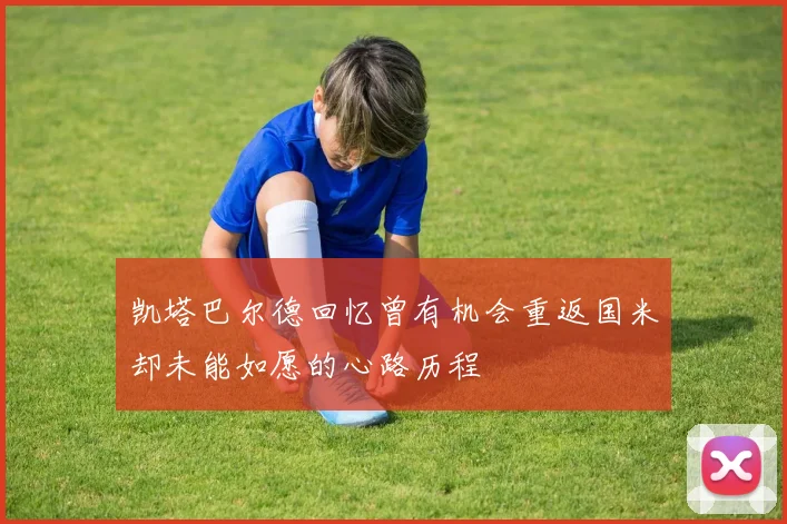 凯塔巴尔德回忆曾有机会重返国米却未能如愿的心路历程