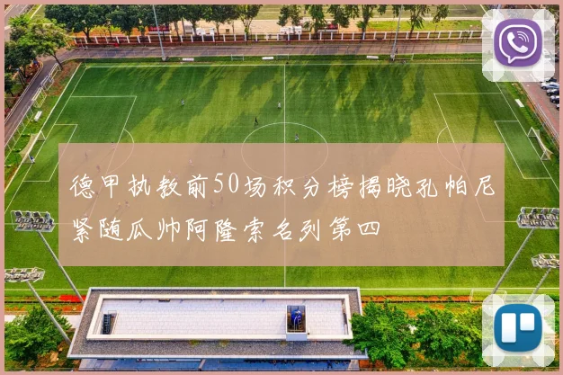 德甲执教前50场积分榜揭晓孔帕尼紧随瓜帅阿隆索名列第四