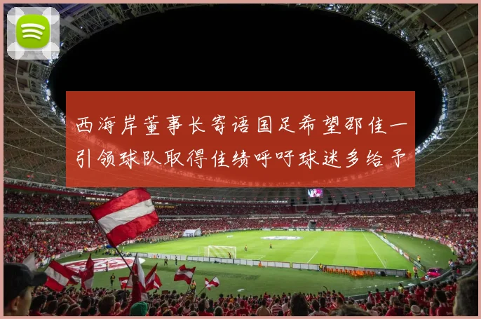 西海岸董事长寄语国足希望邵佳一引领球队取得佳绩呼吁球迷多给予包容与支持