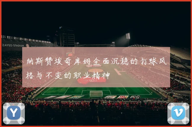 纳斯赞埃奇库姆全面沉稳的打球风格与不变的职业精神