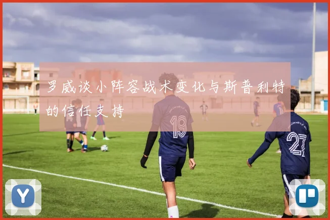 罗威谈小阵容战术变化与斯普利特的信任支持