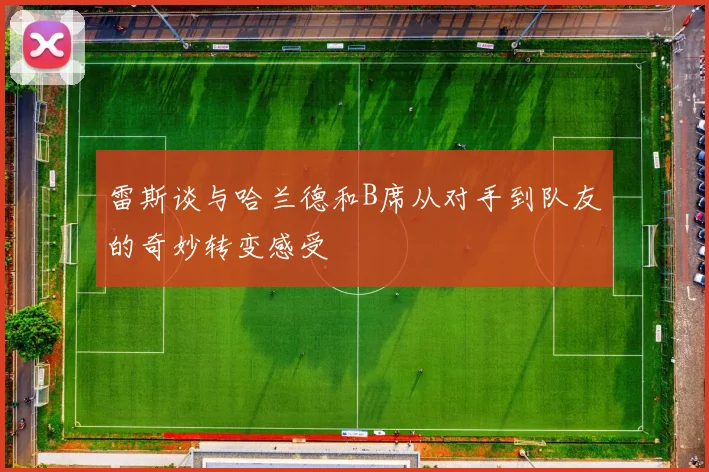 雷斯谈与哈兰德和B席从对手到队友的奇妙转变感受