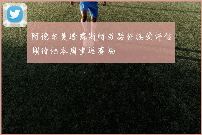 阿德尔曼透露斯特劳瑟将接受评估期待他本周重返赛场