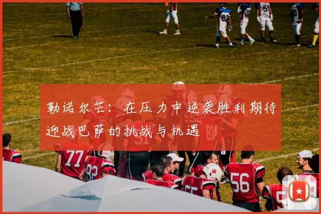 勒诺尔芒：在压力中逆袭胜利期待迎战巴萨的挑战与机遇
