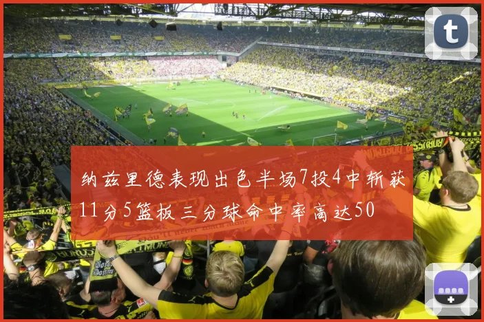 纳兹里德表现出色半场7投4中斩获11分5篮板三分球命中率高达50