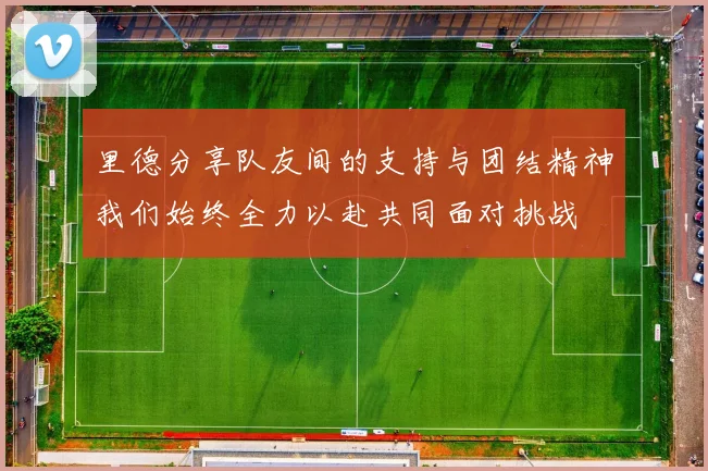 里德分享队友间的支持与团结精神我们始终全力以赴共同面对挑战