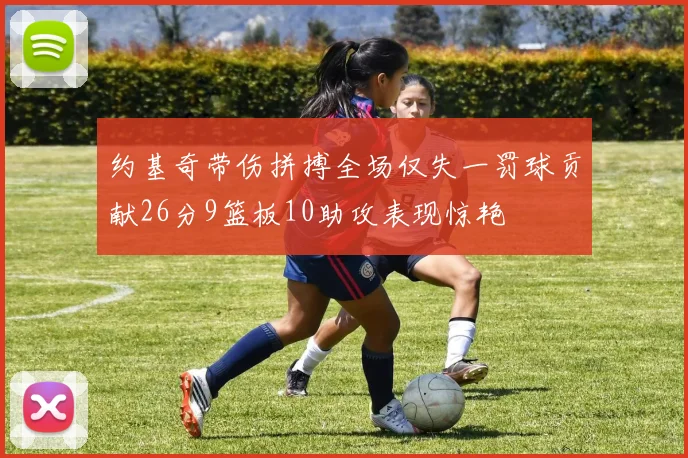 约基奇带伤拼搏全场仅失一罚球贡献26分9篮板10助攻表现惊艳