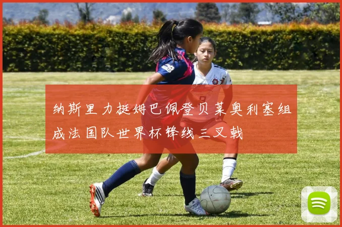 纳斯里力挺姆巴佩登贝莱奥利塞组成法国队世界杯锋线三叉戟