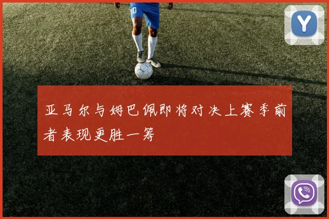 亚马尔与姆巴佩即将对决上赛季前者表现更胜一筹