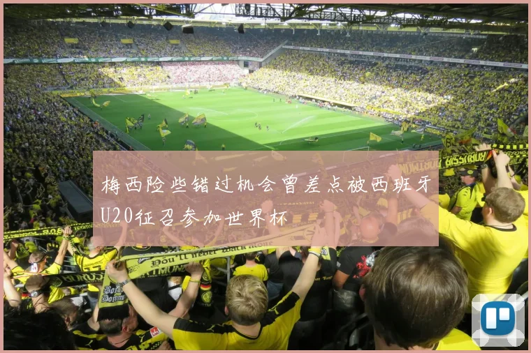 梅西险些错过机会曾差点被西班牙U20征召参加世界杯