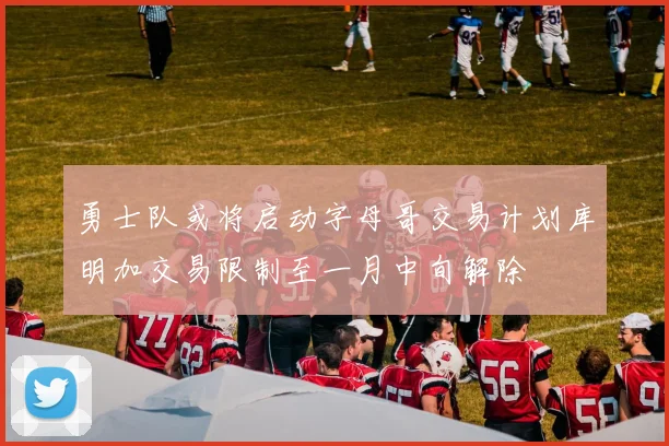 勇士队或将启动字母哥交易计划库明加交易限制至一月中旬解除