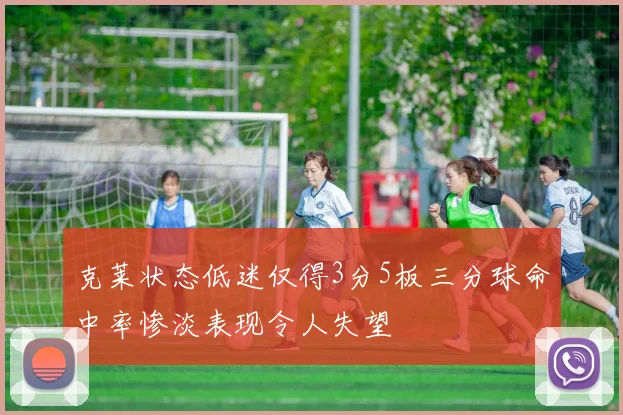 克莱状态低迷仅得3分5板三分球命中率惨淡表现令人失望