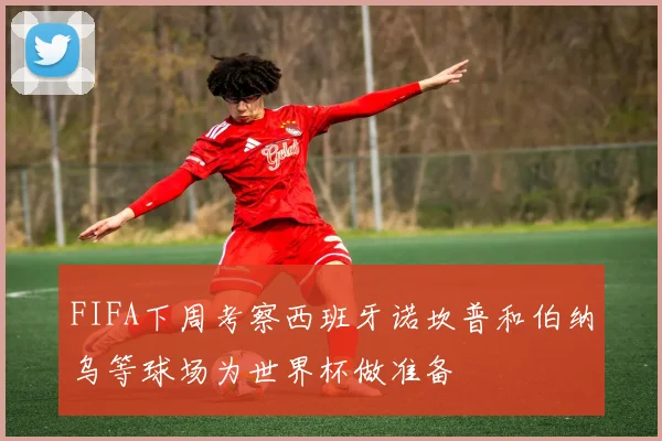 FIFA下周考察西班牙诺坎普和伯纳乌等球场为世界杯做准备
