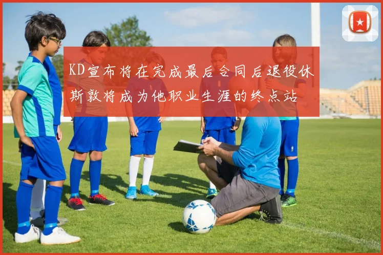 KD宣布将在完成最后合同后退役休斯敦将成为他职业生涯的终点站
