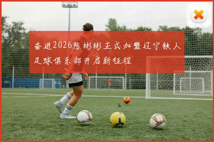 奋进2026陈彬彬正式加盟辽宁铁人足球俱乐部开启新征程