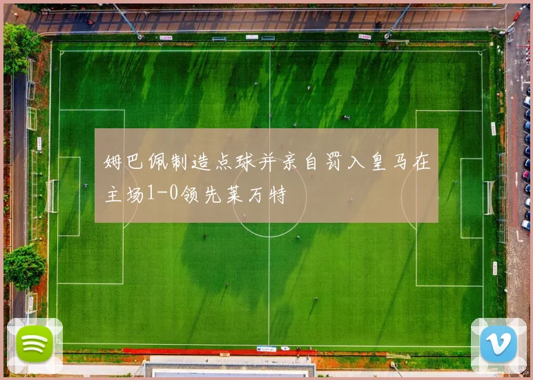 姆巴佩制造点球并亲自罚入皇马在主场1-0领先莱万特