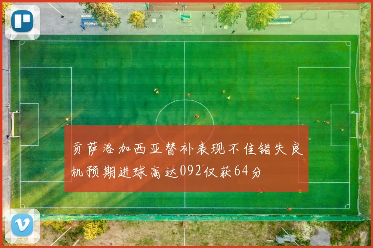 贡萨洛加西亚替补表现不佳错失良机预期进球高达092仅获64分