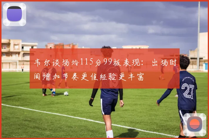 韦尔谈场均115分99板表现：出场时间增加节奏更佳经验更丰富