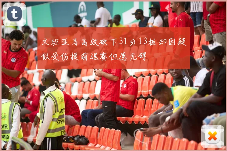 文班亚马高效砍下31分13板却因疑似受伤提前退赛但愿无碍