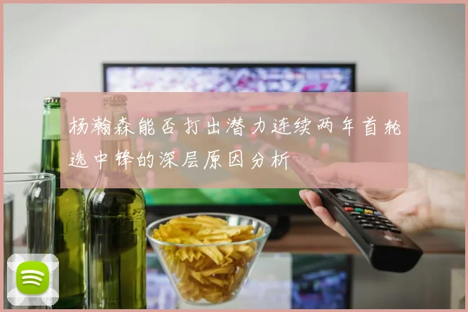 杨瀚森能否打出潜力连续两年首轮选中锋的深层原因分析