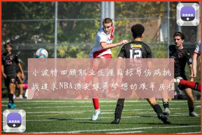 小波特回顾职业生涯目标与伤病挑战追求NBA顶尖球员梦想的艰辛历程