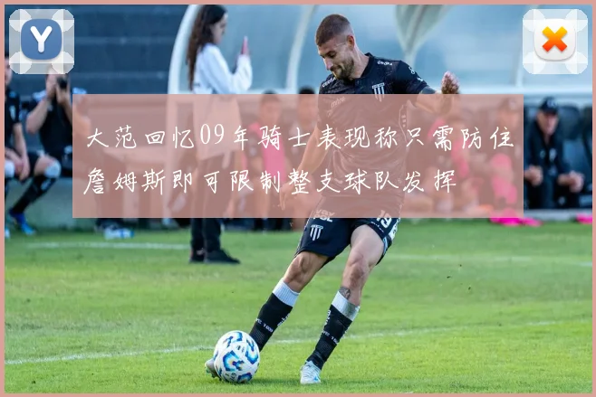 大范回忆09年骑士表现称只需防住詹姆斯即可限制整支球队发挥