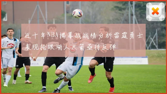 近十年NBA揭幕战战绩分析雷霆勇士表现抢眼湖人火箭亟待反弹