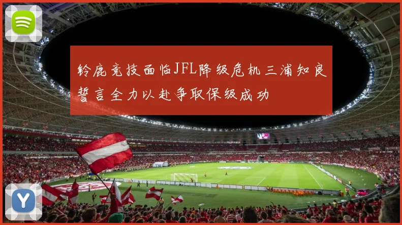 铃鹿竞技面临JFL降级危机三浦知良誓言全力以赴争取保级成功
