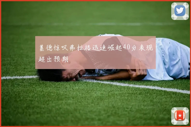 基德惊叹弗拉格迅速崛起40分表现超出预期