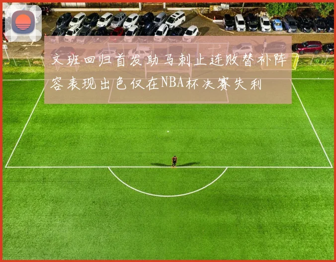 文班回归首发助马刺止连败替补阵容表现出色仅在NBA杯决赛失利