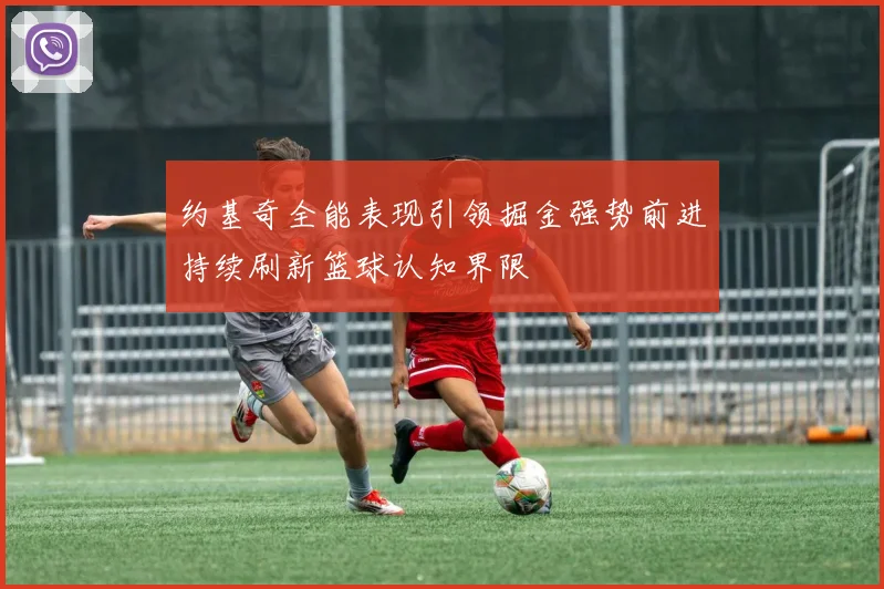 约基奇全能表现引领掘金强势前进持续刷新篮球认知界限