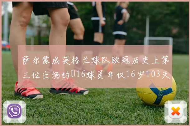 萨尔蒙成英格兰球队欧冠历史上第三位出场的U16球员年仅16岁103天
