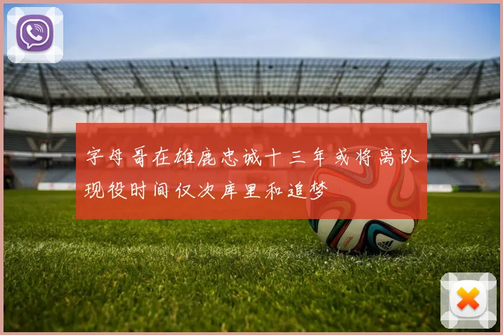 字母哥在雄鹿忠诚十三年或将离队现役时间仅次库里和追梦