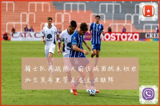 骑士队再战热火前伤病困扰米切尔加兰莫布里等五名主力缺阵