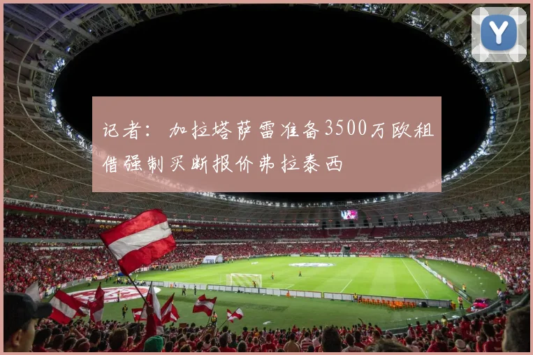 记者：加拉塔萨雷准备3500万欧租借强制买断报价弗拉泰西