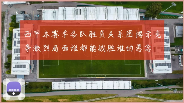西甲本赛季各队胜负关系图揭示竞争激烈局面谁都能战胜谁的悬念