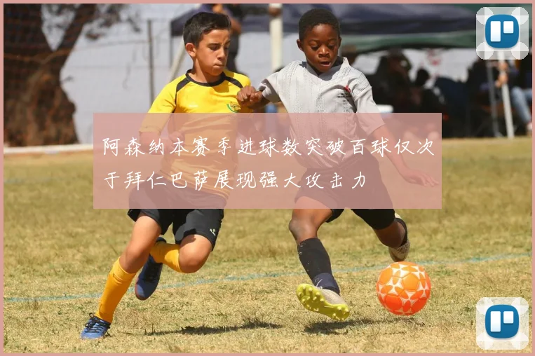 阿森纳本赛季进球数突破百球仅次于拜仁巴萨展现强大攻击力