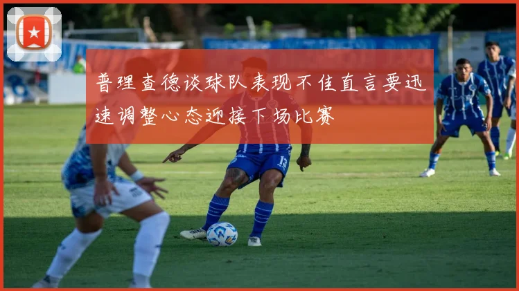 普理查德谈球队表现不佳直言要迅速调整心态迎接下场比赛