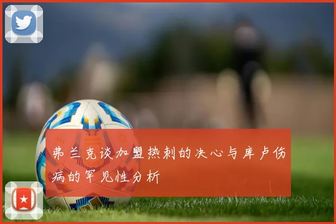 弗兰克谈加盟热刺的决心与库卢伤病的罕见性分析