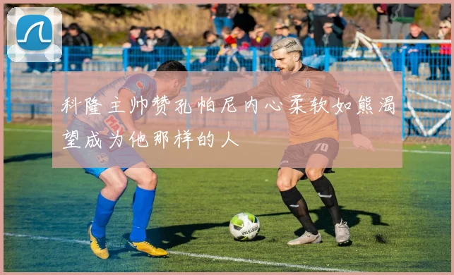 科隆主帅赞孔帕尼内心柔软如熊渴望成为他那样的人