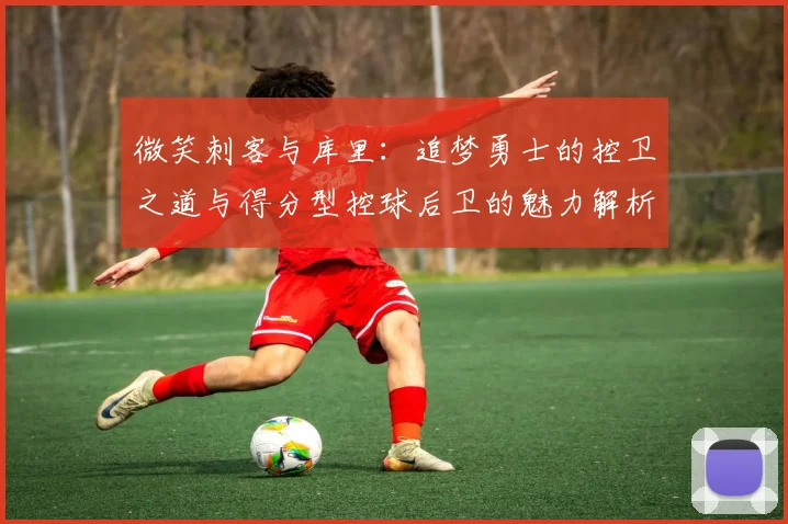 微笑刺客与库里：追梦勇士的控卫之道与得分型控球后卫的魅力解析