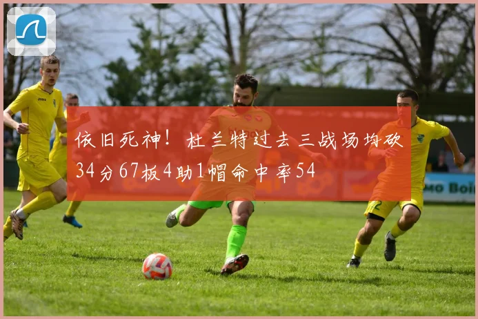 依旧死神！杜兰特过去三战场均砍34分67板4助1帽命中率54