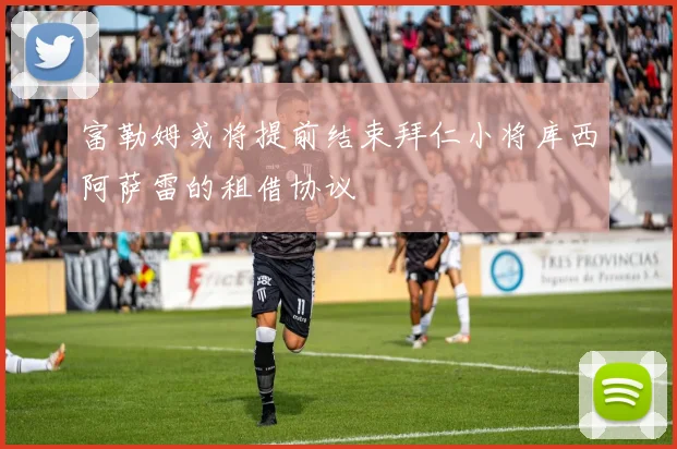 富勒姆或将提前结束拜仁小将库西阿萨雷的租借协议