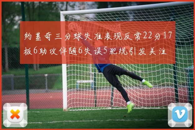 约基奇三分球失准表现反常22分17板6助攻伴随6失误5犯规引发关注