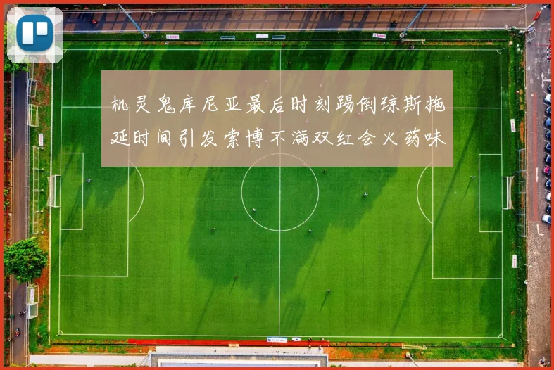 机灵鬼库尼亚最后时刻踢倒琼斯拖延时间引发索博不满双红会火药味十足
