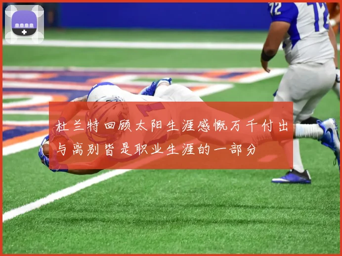 杜兰特回顾太阳生涯感慨万千付出与离别皆是职业生涯的一部分