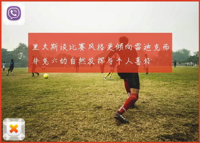 里夫斯谈比赛风格更倾向雷迪克而非克六的自然发挥与个人喜好
